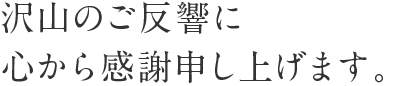 沢山のご反響に心から感謝申し上げます。