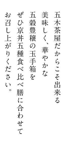 五木茶屋だからこそ出来る美味しく、華やかな五穀豊穣の玉手箱をぜひ京丼五種食べ比べ膳に合わせてお召し上がりください。